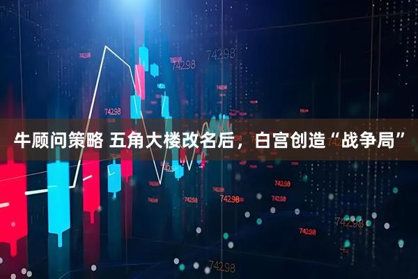 牛顾问策略 五角大楼改名后，白宫创造“战争局”