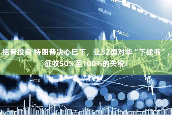 括普投资 特朗普决心已下，让32国对华“下战书”，征收50%至100%的关税！