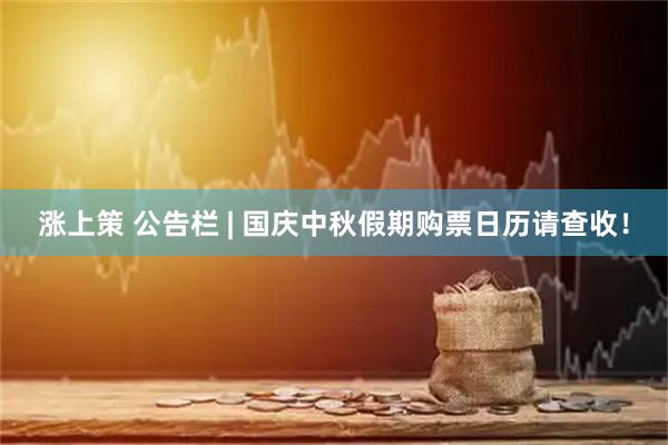 涨上策 公告栏 | 国庆中秋假期购票日历请查收！