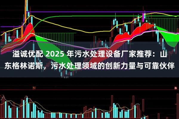 溢诚优配 2025 年污水处理设备厂家推荐：山东格林诺斯，污水处理领域的创新力量与可靠伙伴