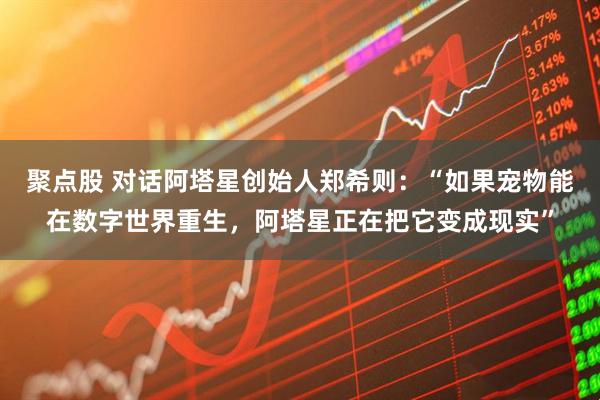 聚点股 对话阿塔星创始人郑希则：“如果宠物能在数字世界重生，阿塔星正在把它变成现实”