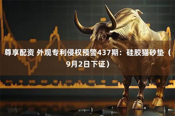 尊享配资 外观专利侵权预警437期：硅胶猫砂垫（9月2日下证）