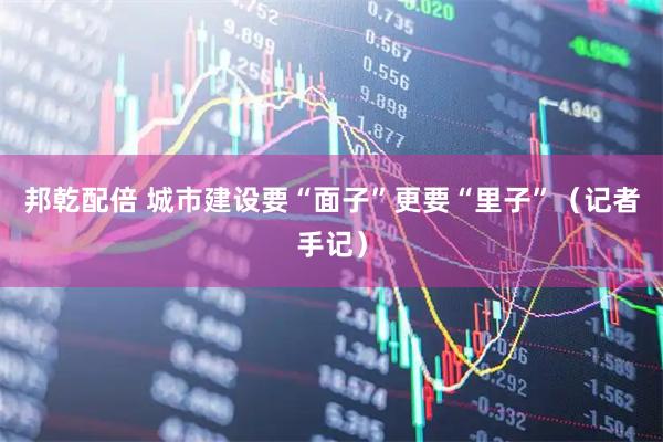 邦乾配倍 城市建设要“面子”更要“里子”（记者手记）