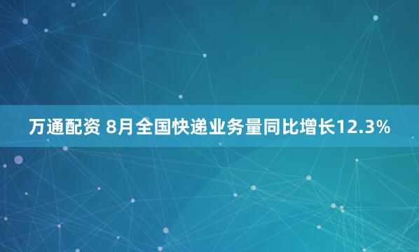 万通配资 8月全国快递业务量同比增长12.3%