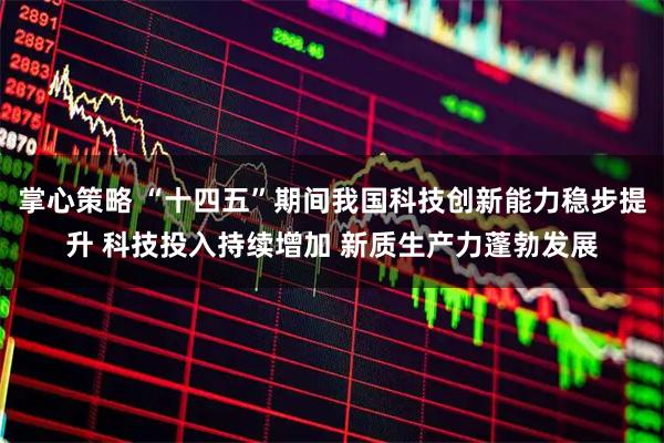 掌心策略 “十四五”期间我国科技创新能力稳步提升 科技投入持续增加 新质生产力蓬勃发展