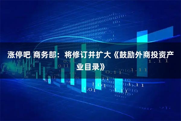 涨停吧 商务部：将修订并扩大《鼓励外商投资产业目录》