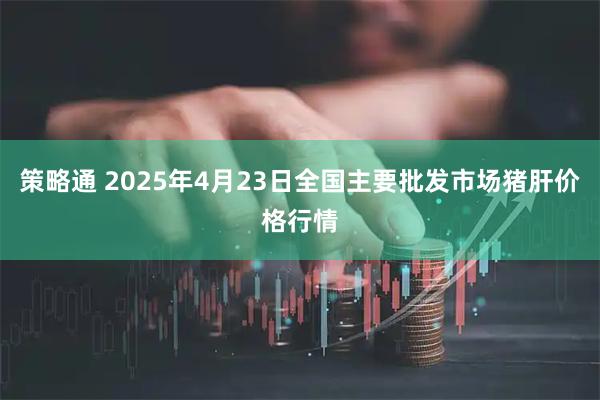 策略通 2025年4月23日全国主要批发市场猪肝价格行情