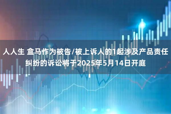人人生 盒马作为被告/被上诉人的1起涉及产品责任纠纷的诉讼将于2025年5月14日开庭