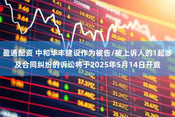 盈通配资 中和华丰建设作为被告/被上诉人的1起涉及合同纠纷的诉讼将于2025年5月14日开庭