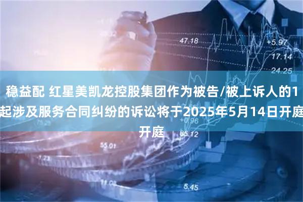 稳益配 红星美凯龙控股集团作为被告/被上诉人的1起涉及服务合同纠纷的诉讼将于2025年5月14日开庭