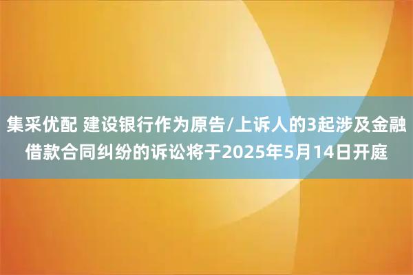 集采优配 建设银行作为原告/上诉人的3起涉及金融借款合同纠纷的诉讼将于2025年5月14日开庭