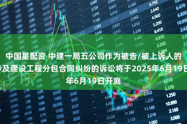 中国星配资 中建一局五公司作为被告/被上诉人的1起涉及建设工程分包合同纠纷的诉讼将于2025年6月19日开庭
