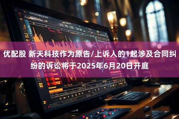 优配股 新天科技作为原告/上诉人的1起涉及合同纠纷的诉讼将于2025年6月20日开庭