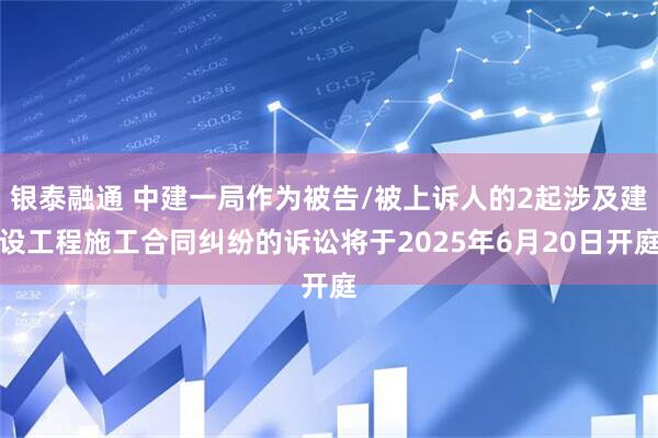 银泰融通 中建一局作为被告/被上诉人的2起涉及建设工程施工合同纠纷的诉讼将于2025年6月20日开庭