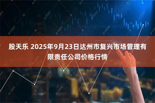 股天乐 2025年9月23日达州市复兴市场管理有限责任公司价格行情