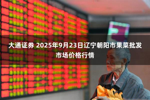 大通证券 2025年9月23日辽宁朝阳市果菜批发市场价格行情