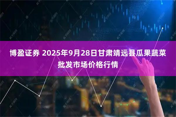 博盈证券 2025年9月28日甘肃靖远县瓜果蔬菜批发市场价格行情