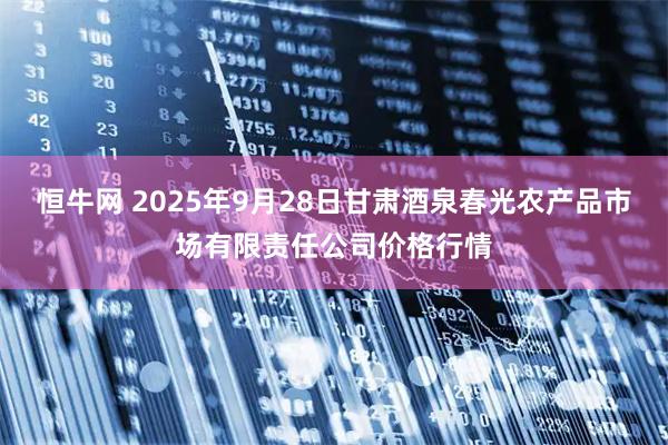 恒牛网 2025年9月28日甘肃酒泉春光农产品市场有限责任公司价格行情