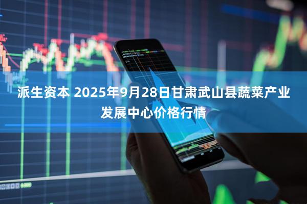 派生资本 2025年9月28日甘肃武山县蔬菜产业发展中心价格行情