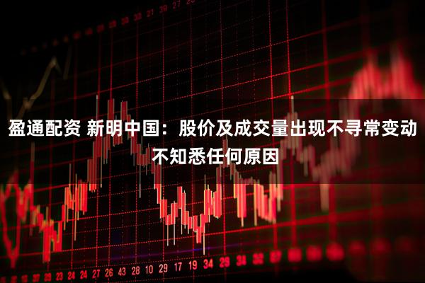 盈通配资 新明中国：股价及成交量出现不寻常变动 不知悉任何原因