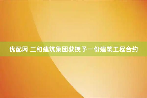 优配网 三和建筑集团获授予一份建筑工程合约