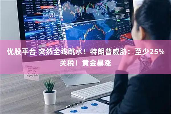优股平台 突然全线跳水！特朗普威胁：至少25%关税！黄金暴涨