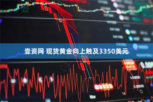 壹资网 现货黄金向上触及3350美元