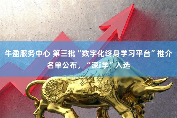 牛盈服务中心 第三批“数字化终身学习平台”推介名单公布，“深i学”入选
