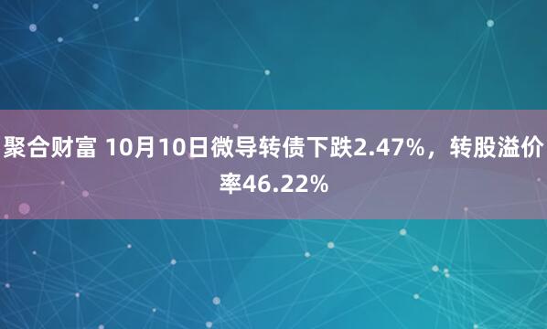 聚合财富 10月10日微导转债下跌2.47%，转股溢价率46.22%