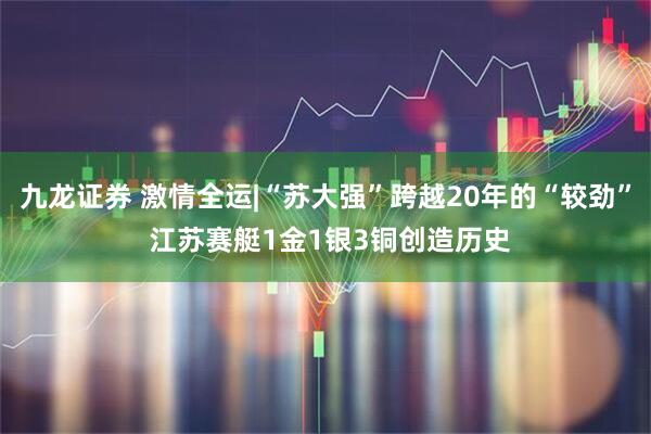 九龙证券 激情全运|“苏大强”跨越20年的“较劲” 江苏赛艇1金1银3铜创造历史