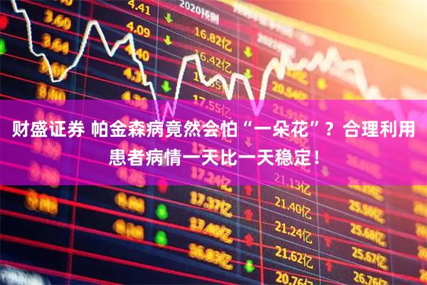 财盛证券 帕金森病竟然会怕“一朵花”？合理利用患者病情一天比一天稳定！