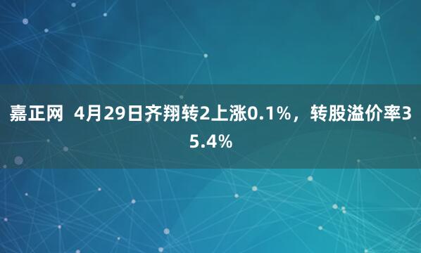 嘉正网  4月29日齐翔转2上涨0.1%，转股溢价率35.4%