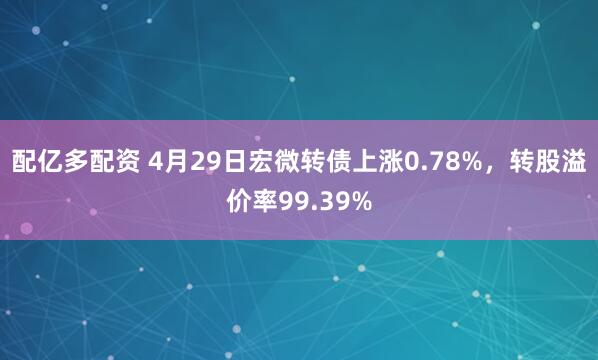 配亿多配资 4月29日宏微转债上涨0.78%，转股溢价率99.39%