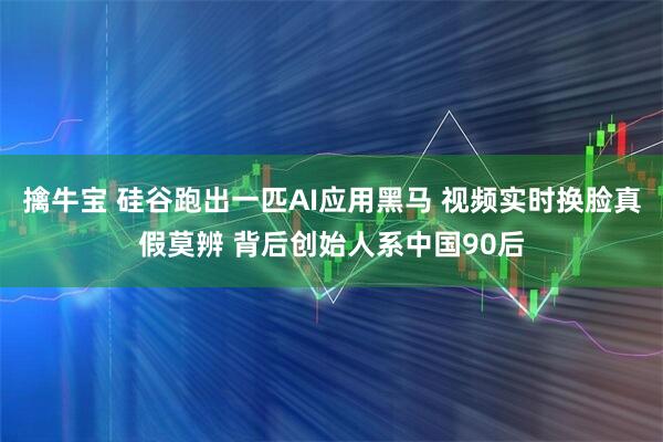 擒牛宝 硅谷跑出一匹AI应用黑马 视频实时换脸真假莫辨 背后创始人系中国90后