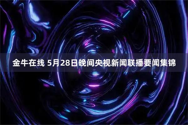 金牛在线 5月28日晚间央视新闻联播要闻集锦