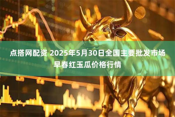 点搭网配资 2025年5月30日全国主要批发市场早春红玉瓜价格行情