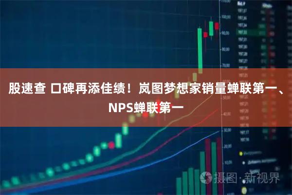 股速查 口碑再添佳绩！岚图梦想家销量蝉联第一、NPS蝉联第一