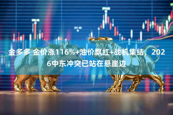 金多多 金价涨116%+油价飘红+战机集结，2026中东冲突已站在悬崖边