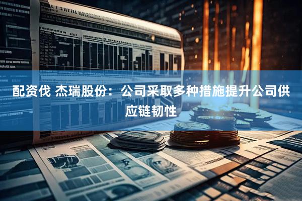配资伐 杰瑞股份：公司采取多种措施提升公司供应链韧性