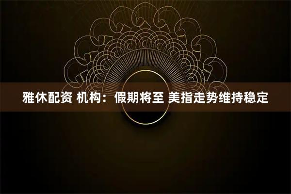 雅休配资 机构：假期将至 美指走势维持稳定