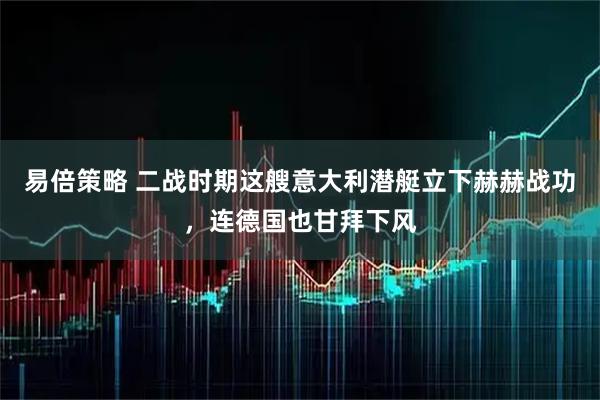 易倍策略 二战时期这艘意大利潜艇立下赫赫战功，连德国也甘拜下风