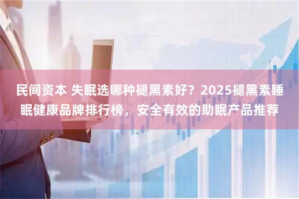 民间资本 失眠选哪种褪黑素好？2025褪黑素睡眠健康品牌排行榜，安全有效的助眠产品推荐