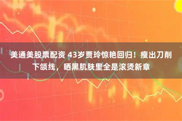 美通美股票配资 43岁贾玲惊艳回归！瘦出刀削下颌线，晒黑肌肤里全是滚烫新章