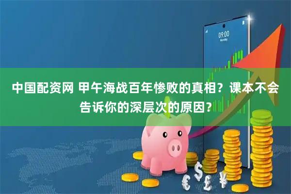 中国配资网 甲午海战百年惨败的真相？课本不会告诉你的深层次的原因？