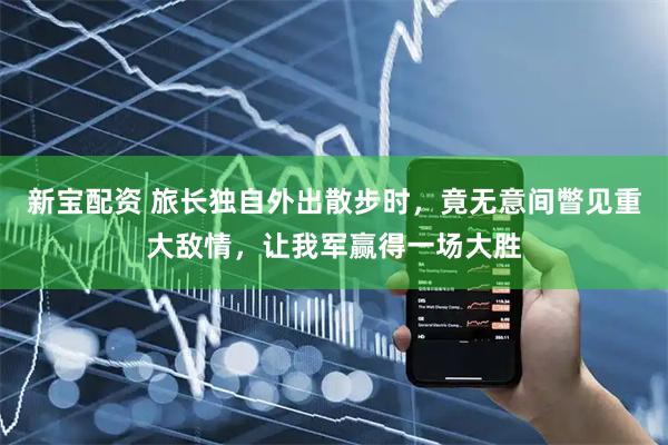 新宝配资 旅长独自外出散步时，竟无意间瞥见重大敌情，让我军赢得一场大胜