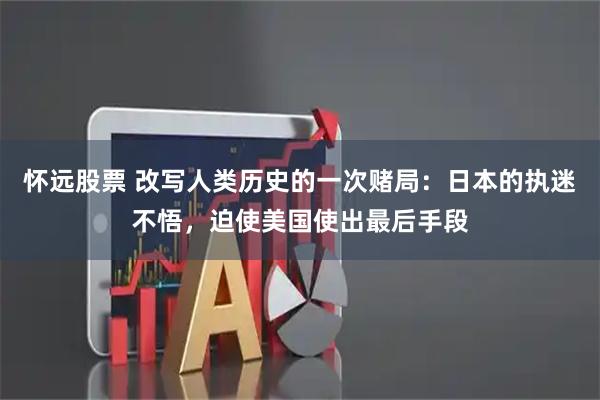 怀远股票 改写人类历史的一次赌局：日本的执迷不悟，迫使美国使出最后手段