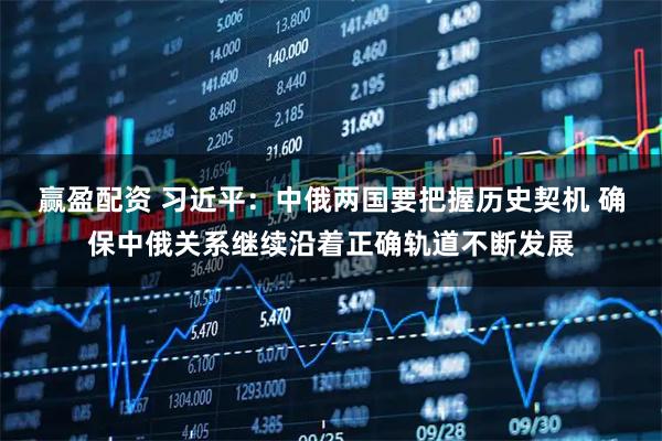 赢盈配资 习近平：中俄两国要把握历史契机 确保中俄关系继续沿着正确轨道不断发展