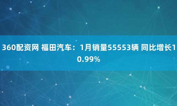 360配资网 福田汽车：1月销量55553辆 同比增长10.99%