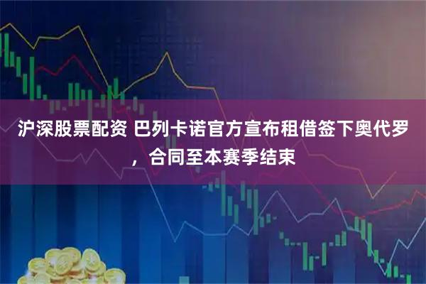 沪深股票配资 巴列卡诺官方宣布租借签下奥代罗，合同至本赛季结束